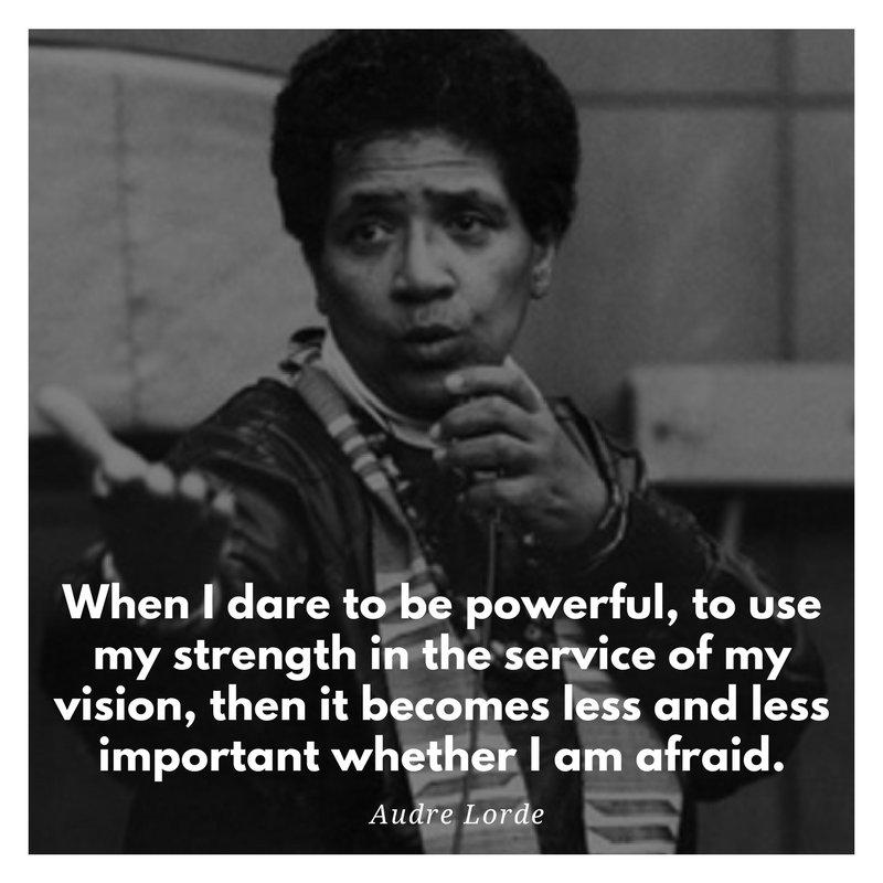 When i dare to be powerful, to use my strength in the service of my vision, then it becomes less and less important whether I am afraid. - audre lord